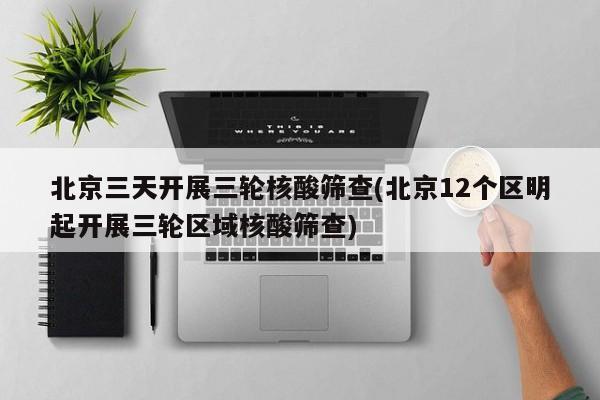 北京三天开展三轮核酸筛查(北京12个区明起开展三轮区域核酸筛查)