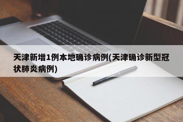 天津新增1例本地确诊病例(天津确诊新型冠状肺炎病例)