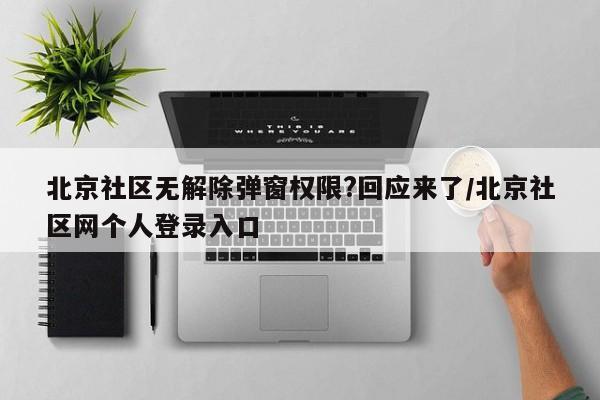北京社区无解除弹窗权限?回应来了/北京社区网个人登录入口