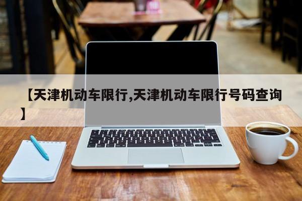 【天津机动车限行,天津机动车限行号码查询】