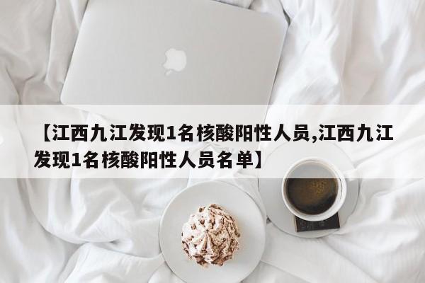 【江西九江发现1名核酸阳性人员,江西九江发现1名核酸阳性人员名单】