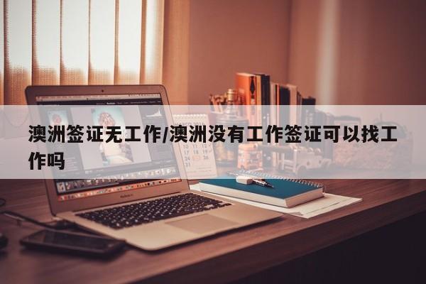 澳洲签证无工作/澳洲没有工作签证可以找工作吗