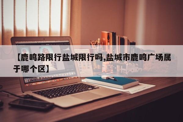 【鹿鸣路限行盐城限行吗,盐城市鹿鸣广场属于哪个区】