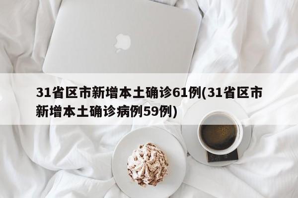 31省区市新增本土确诊61例(31省区市新增本土确诊病例59例)