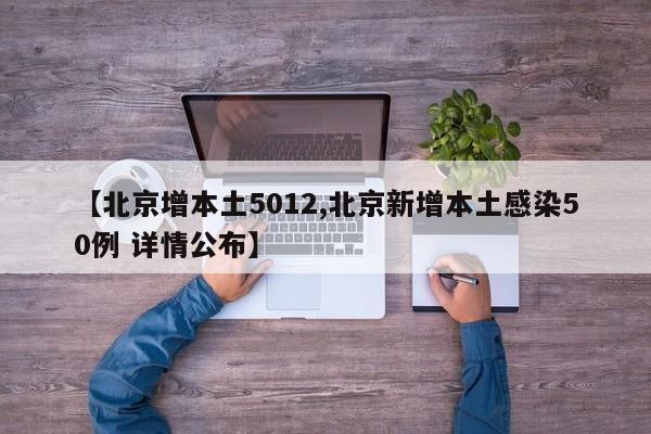 【北京增本土5012,北京新增本土感染50例 详情公布】