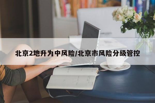 北京2地升为中风险/北京市风险分级管控