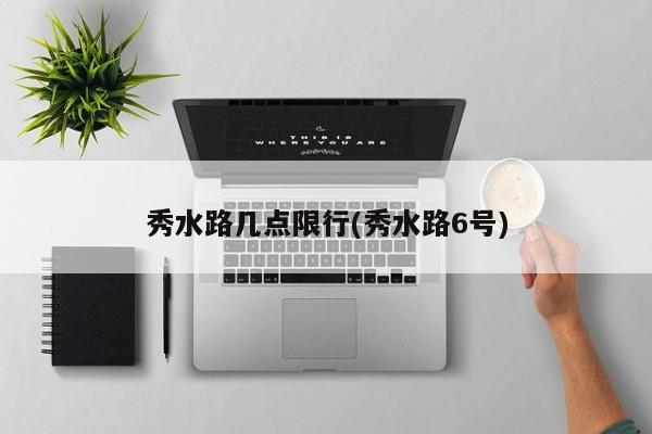 秀水路几点限行(秀水路6号)