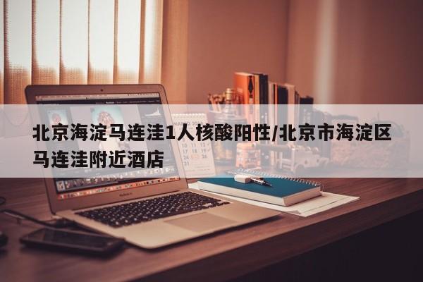 北京海淀马连洼1人核酸阳性/北京市海淀区马连洼附近酒店