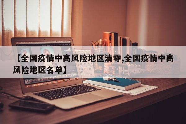 【全国疫情中高风险地区清零,全国疫情中高风险地区名单】