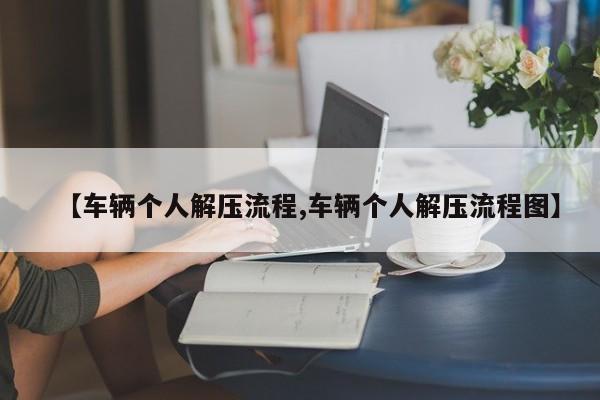 【车辆个人解压流程,车辆个人解压流程图】