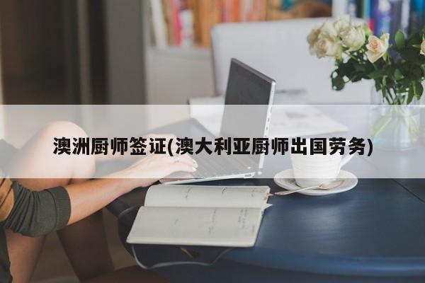 澳洲厨师签证(澳大利亚厨师出国劳务)