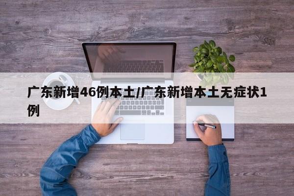 广东新增46例本土/广东新增本土无症状1例