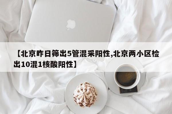【北京昨日筛出5管混采阳性,北京两小区检出10混1核酸阳性】