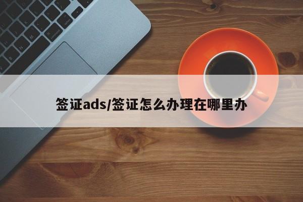 签证ads/签证怎么办理在哪里办