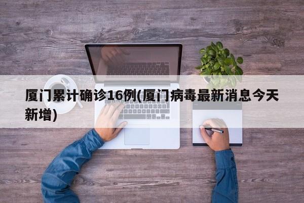 厦门累计确诊16例(厦门病毒最新消息今天新增)