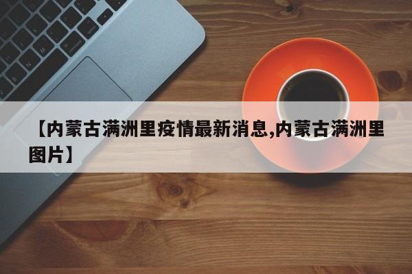 【内蒙古满洲里疫情最新消息,内蒙古满洲里图片】