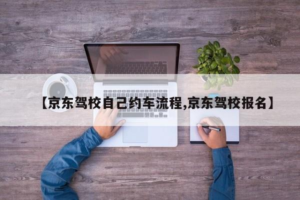 【京东驾校自己约车流程,京东驾校报名】