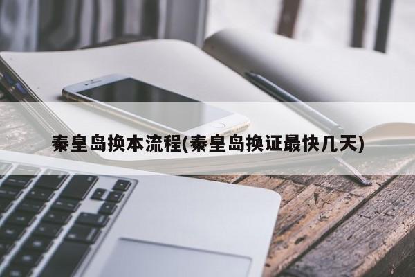 秦皇岛换本流程(秦皇岛换证最快几天)