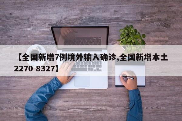 【全国新增7例境外输入确诊,全国新增本土2270 8327】