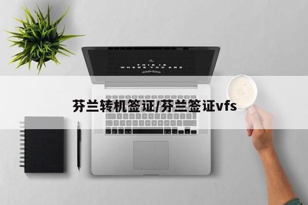 芬兰转机签证/芬兰签证vfs