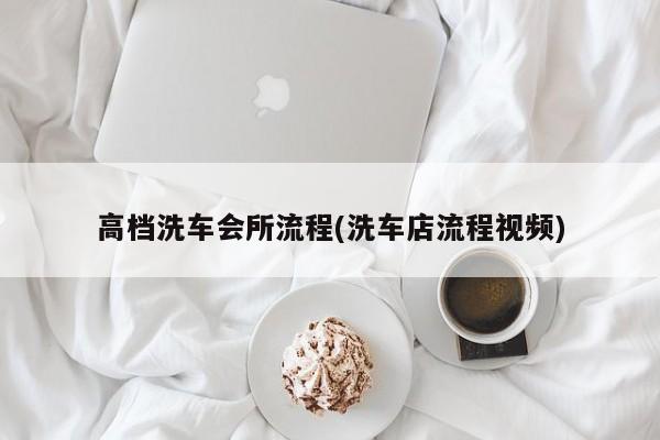 高档洗车会所流程(洗车店流程视频)