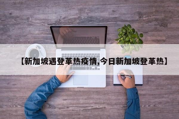 【新加坡遇登革热疫情,今日新加坡登革热】