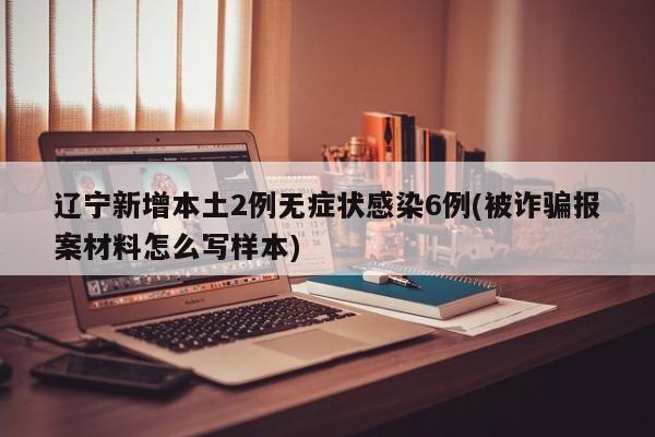 辽宁新增本土2例无症状感染6例(被诈骗报案材料怎么写样本)