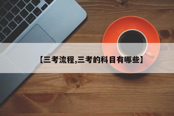 【三考流程,三考的科目有哪些】