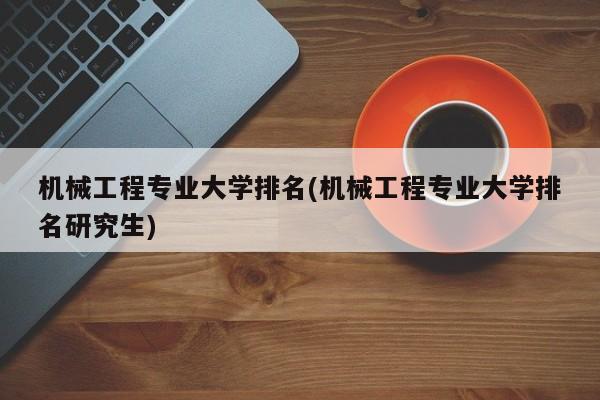 机械工程专业大学排名(机械工程专业大学排名研究生)