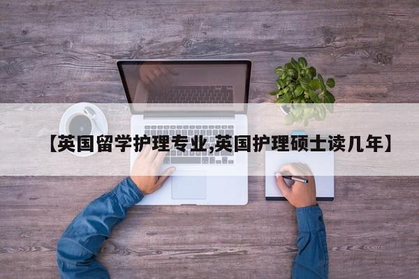 【英国留学护理专业,英国护理硕士读几年】