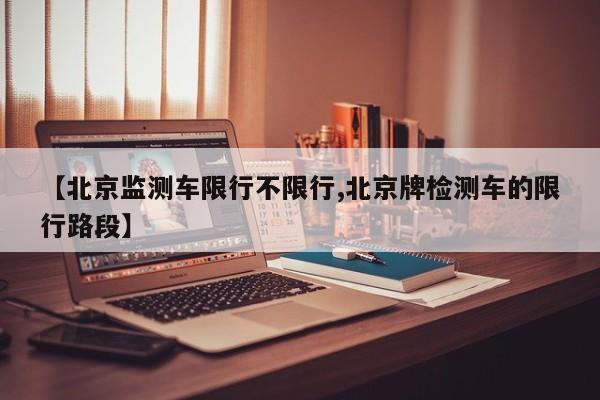 【北京监测车限行不限行,北京牌检测车的限行路段】