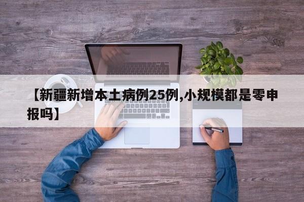 【新疆新增本土病例25例,小规模都是零申报吗】