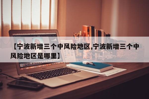 【宁波新增三个中风险地区,宁波新增三个中风险地区是哪里】