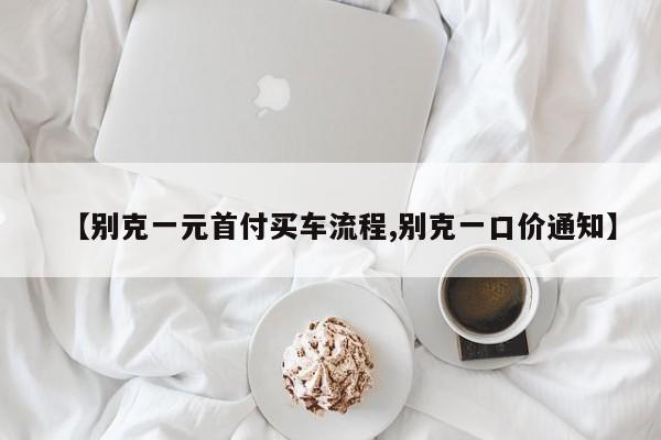 【别克一元首付买车流程,别克一口价通知】