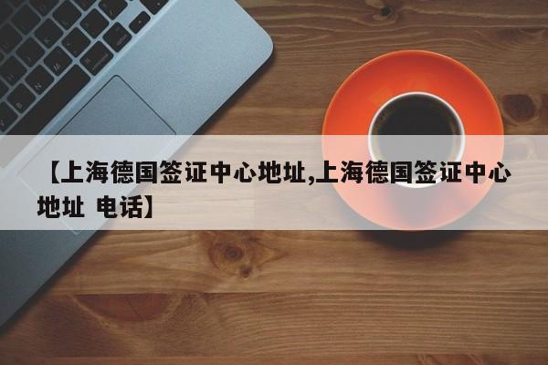 【上海德国签证中心地址,上海德国签证中心地址 电话】