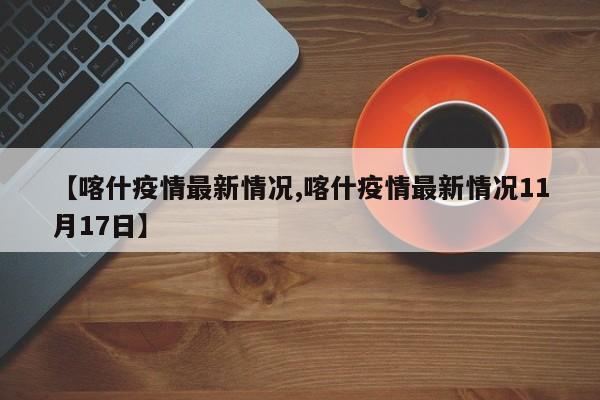 【喀什疫情最新情况,喀什疫情最新情况11月17日】