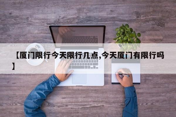 【厦门限行今天限行几点,今天厦门有限行吗】