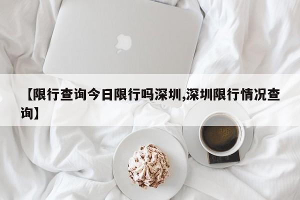 【限行查询今日限行吗深圳,深圳限行情况查询】