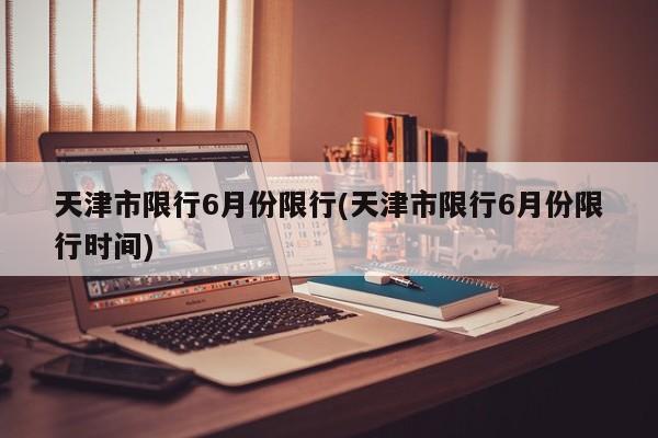 天津市限行6月份限行(天津市限行6月份限行时间)
