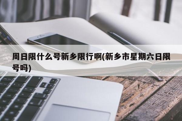 周日限什么号新乡限行啊(新乡市星期六日限号吗)