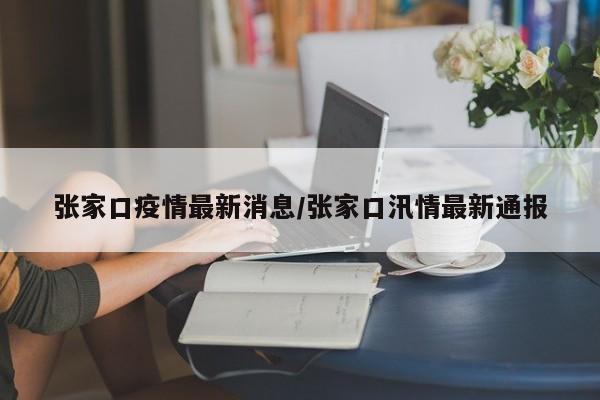 张家口疫情最新消息/张家口汛情最新通报