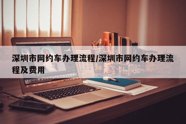 深圳市网约车办理流程/深圳市网约车办理流程及费用