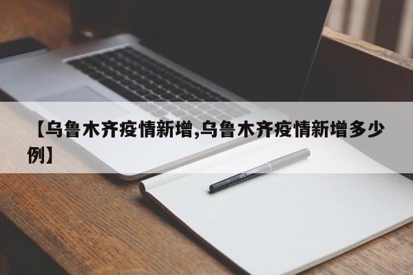 【乌鲁木齐疫情新增,乌鲁木齐疫情新增多少例】