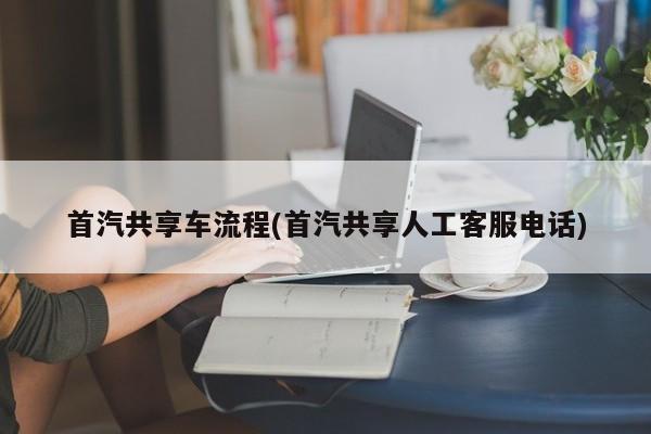 首汽共享车流程(首汽共享人工客服电话)