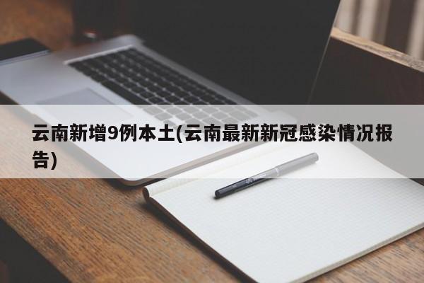 云南新增9例本土(云南最新新冠感染情况报告)