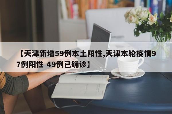 【天津新增59例本土阳性,天津本轮疫情97例阳性 49例已确诊】
