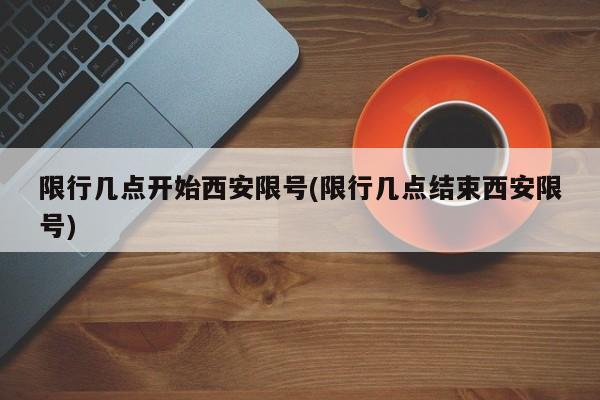 限行几点开始西安限号(限行几点结束西安限号)