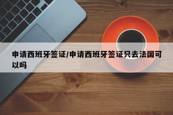 申请西班牙签证/申请西班牙签证只去法国可以吗