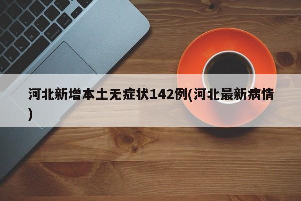 河北新增本土无症状142例(河北最新病情)