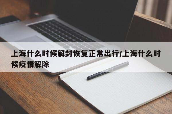 上海什么时候解封恢复正常出行/上海什么时候疫情解除